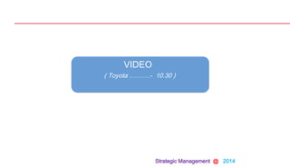 Strategic Management @ 2014
VIDEO
( Toyota ……….- 10.30 )