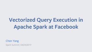 Vectorized Query Execution in
Apache Spark at Facebook
Chen Yang
Spark Summit | 04/24/2019
 