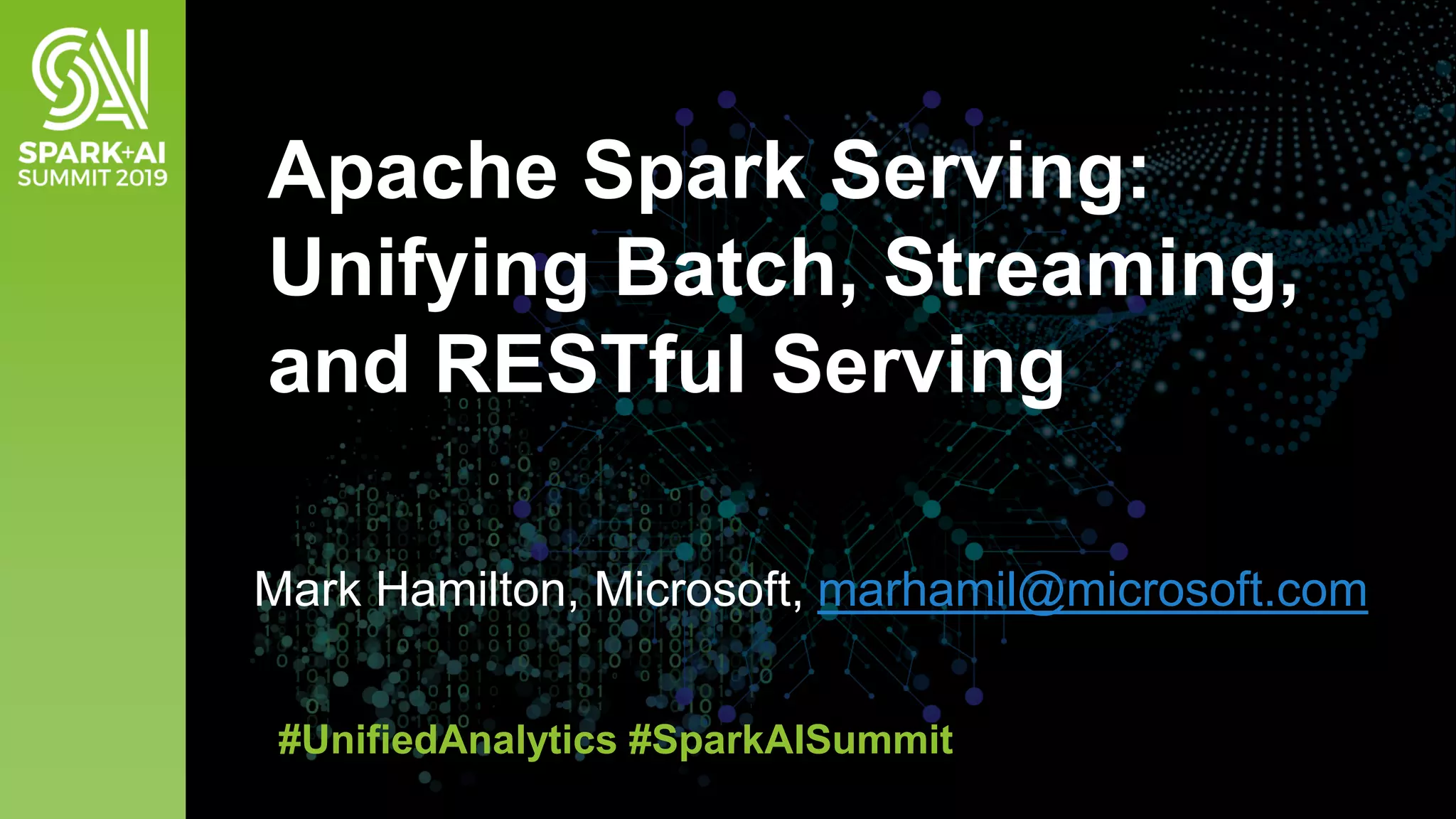 Mark Hamilton, Microsoft, marhamil@microsoft.com Apache Spark Serving: Unifying Batch, Streaming, and RESTful Serving #UnifiedAnalytics #SparkAISummit 