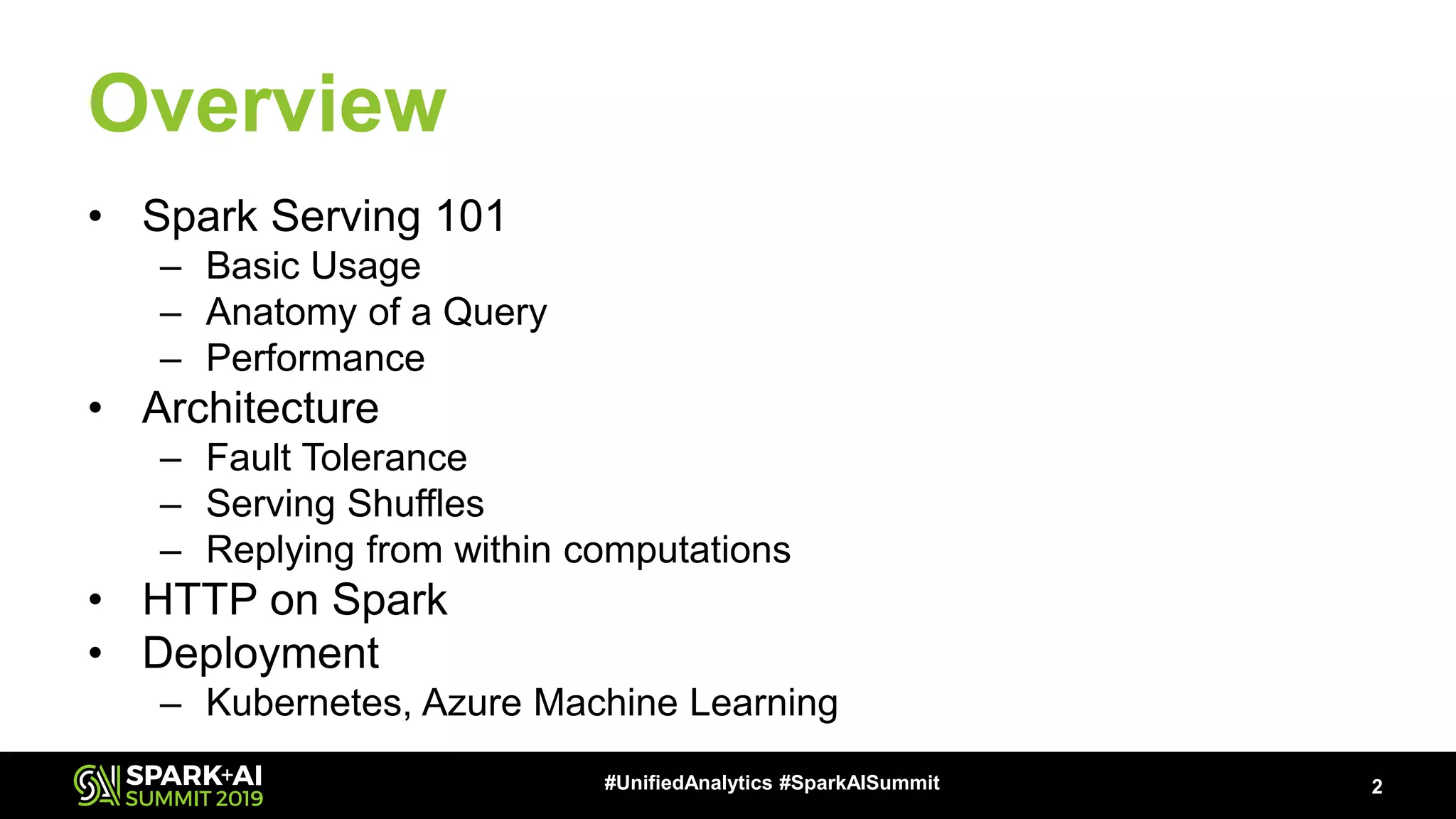 Overview • Spark Serving 101 – Basic Usage – Anatomy of a Query – Performance • Architecture – Fault Tolerance – Serving Shuffles – Replying from within computations • HTTP on Spark • Deployment – Kubernetes, Azure Machine Learning 2#UnifiedAnalytics #SparkAISummit 