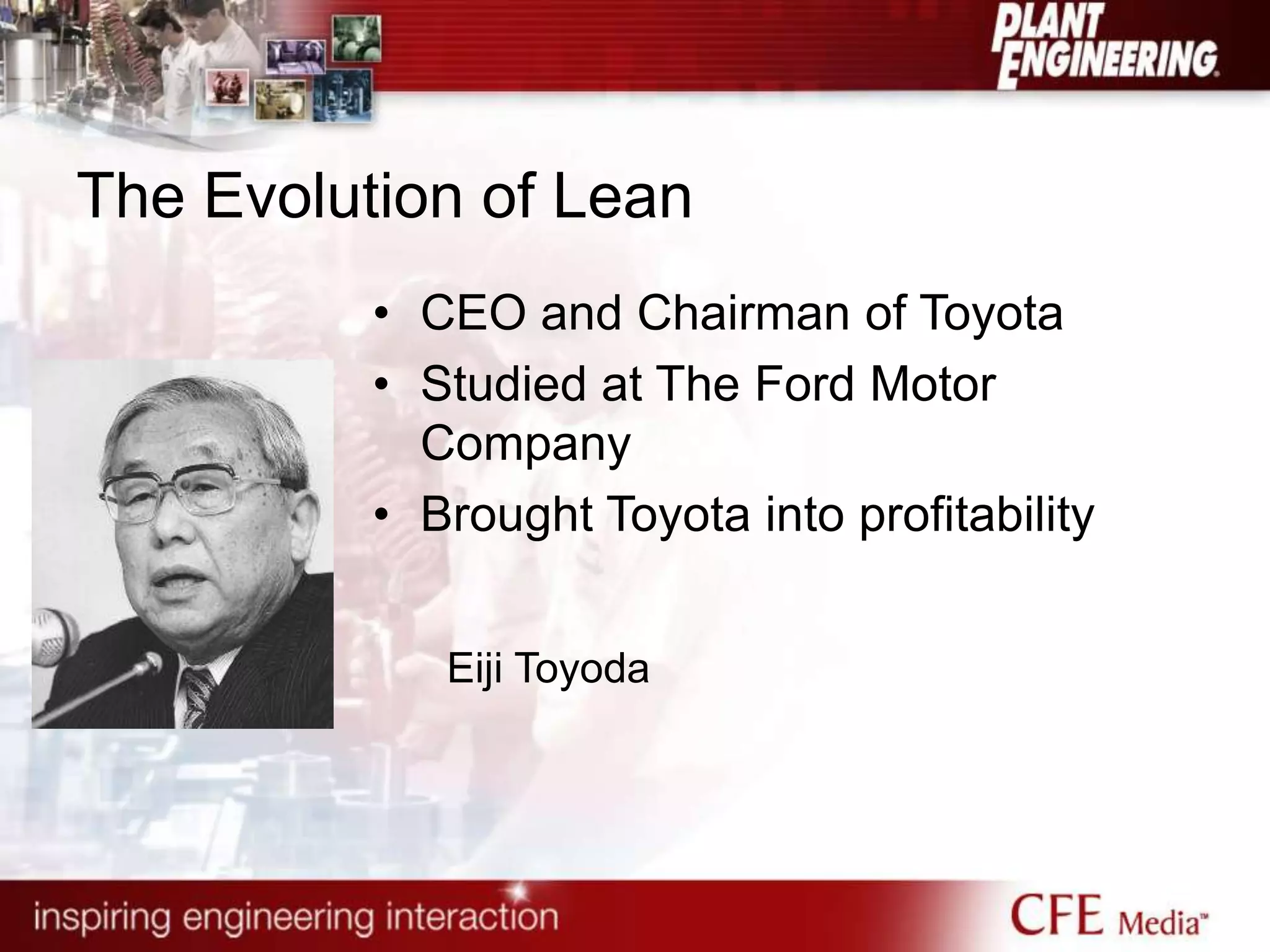 The Evolution of Lean
• CEO and Chairman of Toyota
• Studied at The Ford Motor
Company
• Brought Toyota into profitability
Eiji Toyoda
 