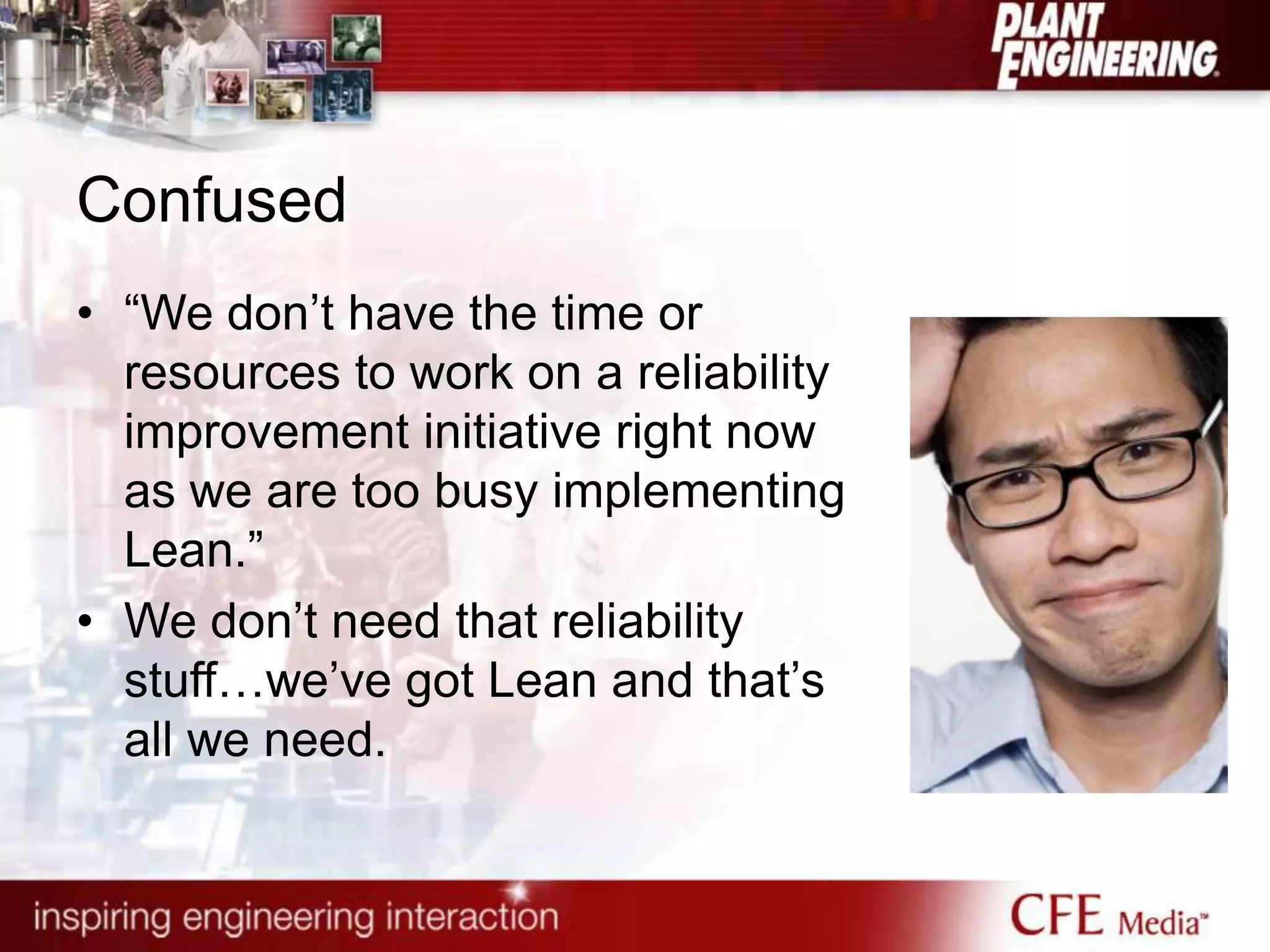 Confused
• “We don‟t have the time or
resources to work on a reliability
improvement initiative right now
as we are too busy implementing
Lean.”
• We don‟t need that reliability
stuff…we‟ve got Lean and that‟s
all we need.
 