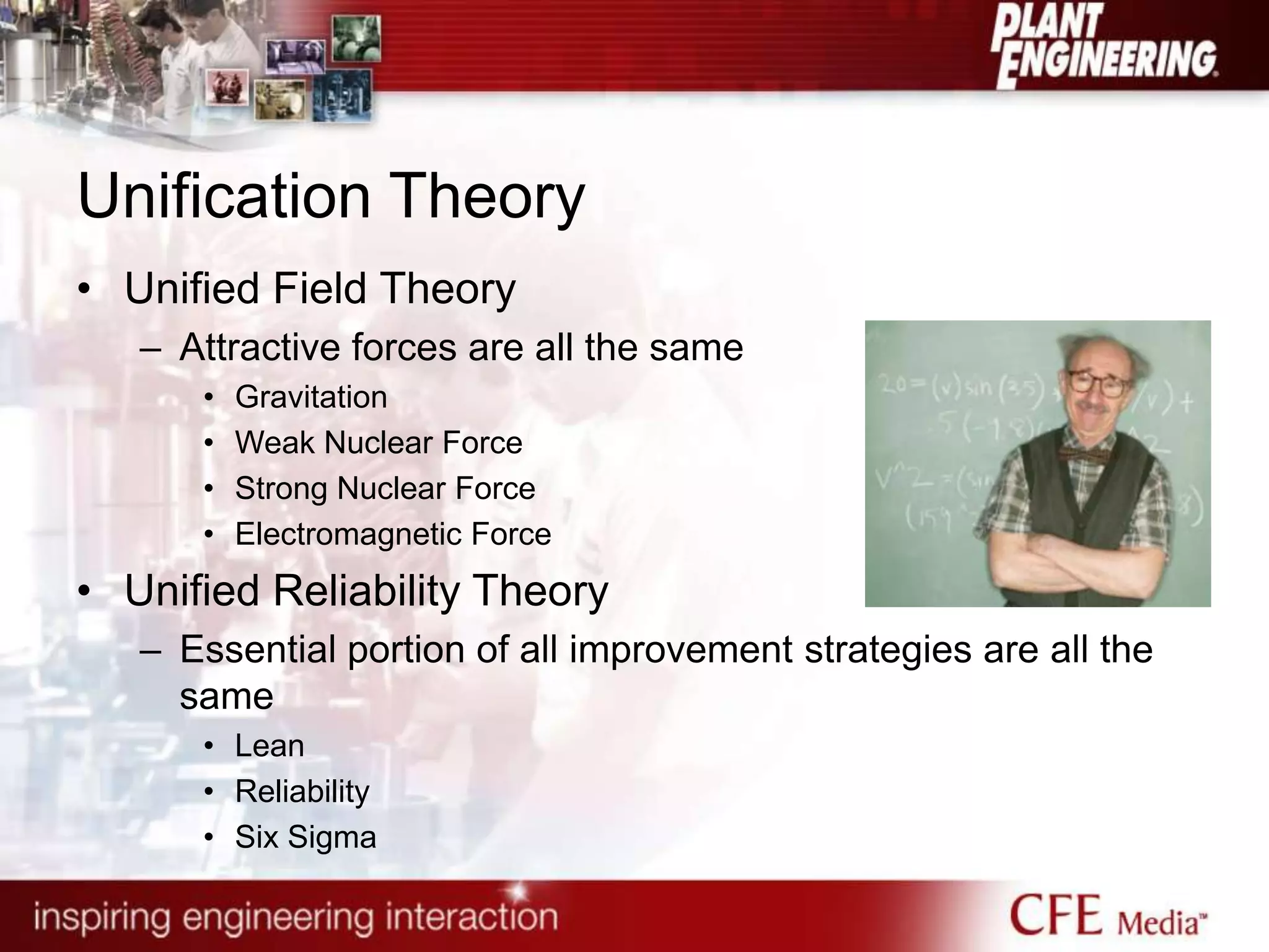 Unification Theory
• Unified Field Theory
– Attractive forces are all the same
• Gravitation
• Weak Nuclear Force
• Strong Nuclear Force
• Electromagnetic Force
• Unified Reliability Theory
– Essential portion of all improvement strategies are all the
same
• Lean
• Reliability
• Six Sigma
 
