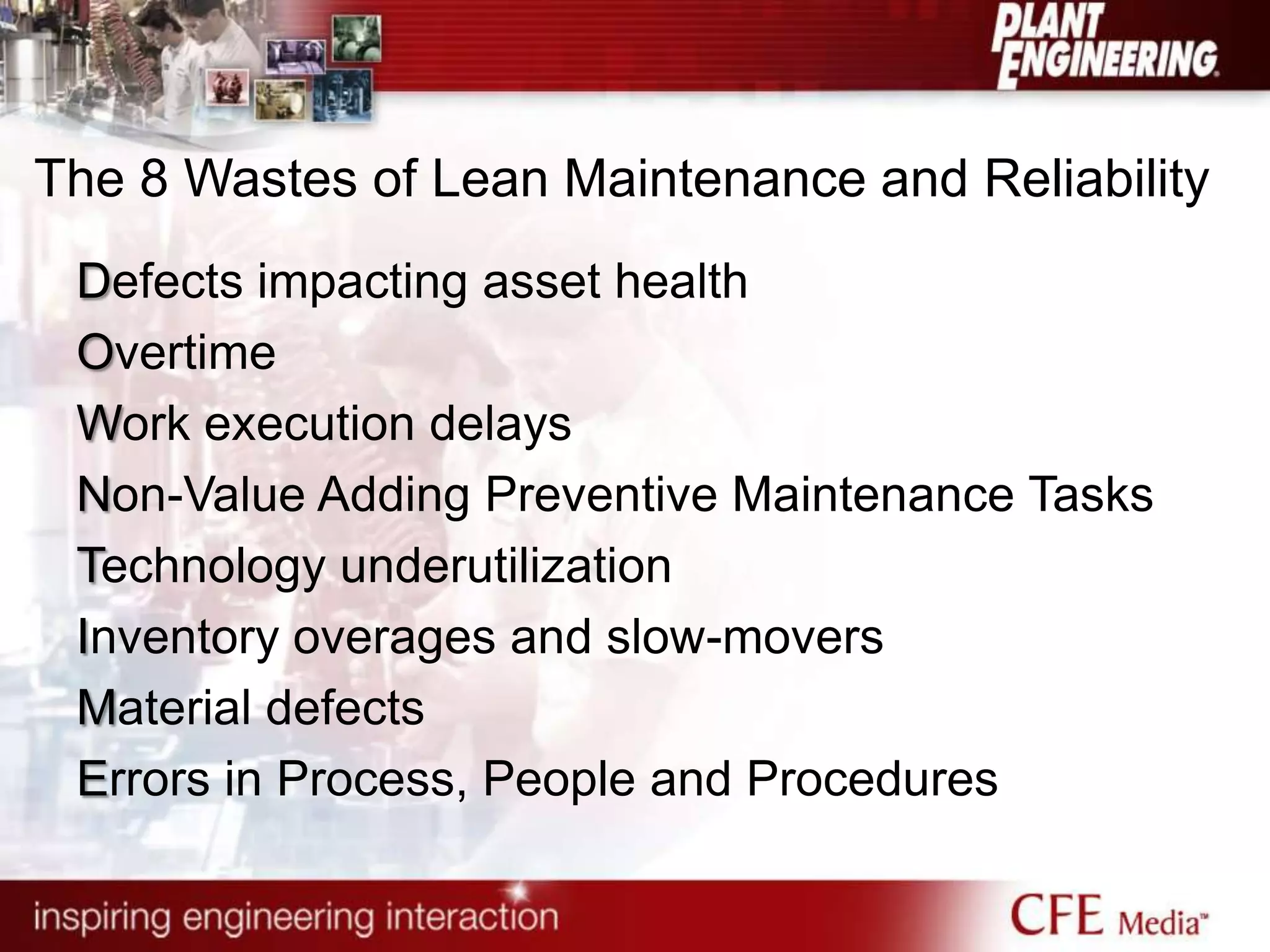 The 8 Wastes of Lean Maintenance and Reliability
Defects impacting asset health
Overtime
Work execution delays
Non-Value Adding Preventive Maintenance Tasks
Technology underutilization
Inventory overages and slow-movers
Material defects
Errors in Process, People and Procedures
 