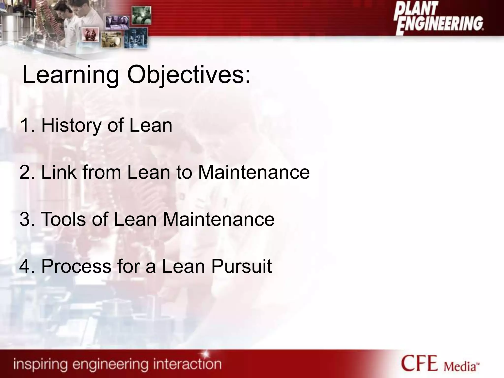 Learning Objectives:
1. History of Lean
2. Link from Lean to Maintenance
3. Tools of Lean Maintenance
4. Process for a Lean Pursuit
 