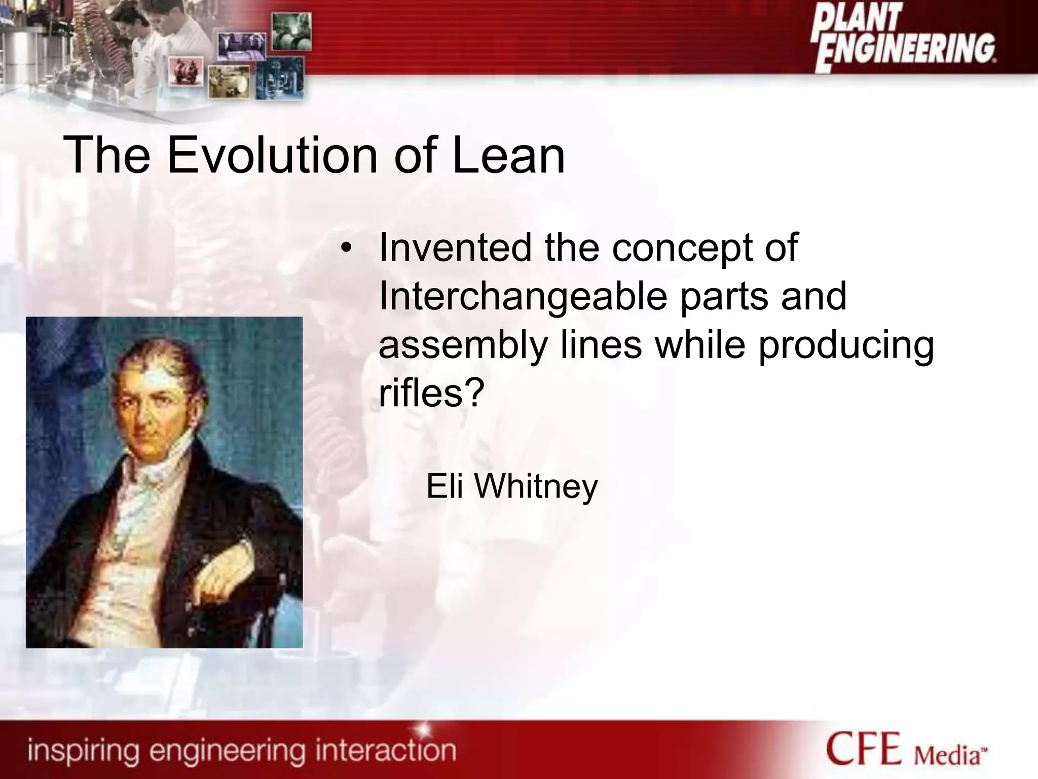 The Evolution of Lean
• Invented the concept of
Interchangeable parts and
assembly lines while producing
rifles?
Eli Whitney
 