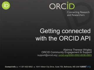 orcid.orgContact Info: p. +1-301-922-9062 a. 10411 Motor City Drive, Suite 750, Bethesda, MD 20817 USA
Getting connected
with the ORCID API
Alainna Therese Wrigley
ORCID Community Engagement & Support
support@orcid.org | orcid.org/0000-0002-6036-0903
 
