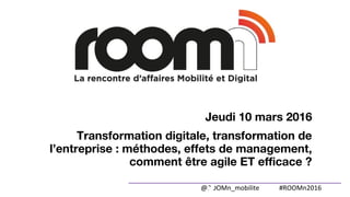 @ROOMn_mobilite #ROOMn2016
Jeudi 10 mars 2016
Transformation digitale, transformation de
l’entreprise : méthodes, effets de management,
comment être agile ET efficace ?
 