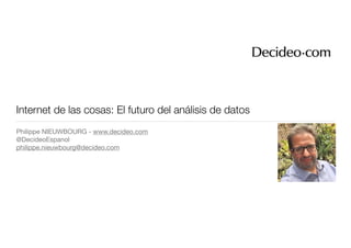 Internet de las cosas: El futuro del análisis de datos
Philippe NIEUWBOURG - www.decideo.com

@DecideoEspanol

philippe.nieuwbourg@decideo.com
 