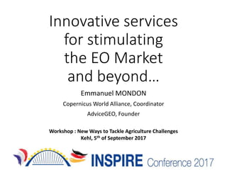 Innovative services
for stimulating
the EO Market
and beyond…
Emmanuel MONDON
Copernicus World Alliance, Coordinator
AdviceGEO, Founder
Workshop : New Ways to Tackle Agriculture Challenges
Kehl, 5th of September 2017
 