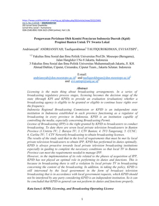 https://www.publikasiilmiah.unwahas.ac.id/index.php/SD/article/view/2522/2491
Vol 3, No 2 (2018) > ANDRIANSYAH
JSD Jurnal Sosio Dialektika
Jurnal Ilmu sosial – humaniora
ISSN 2540-8941 ISSN 2623-2944 (online), Hal 1-26.
Pengawasan Perizinan Oleh Komisi Penyiaran Indonesia Daerah (Kpid)
Propinsi Banten Untuk TV Swasta Lokal
Andriansyah1
ANDRIANSYAH; Taufiqurokhman2
TAUFIQUROKHMAN, EVI SATISPI3
,
1,2
Fakultas Ilmu Sosial dan Ilmu Politik Universitas Prof.Dr. Moesopo (Beragama),
Jalan Hanglekir I No 8 Jakarta, Indonesia
3 Fakultas Ilmu Sosial dan Ilmu Politik Universitas Muhammadiyah Jakarta, Jl. KH.
Ahmad Dahlan, Ciputat, Cireundeu, Ciputat Team., Jakarta Selatan. Indonesia
E-mail:
andriansyah@dsn.moestopo.ac.id1
and taufiqurokhman@dsn.moestopo.ac.id2
and evi.satispi@umj.ac.id3
Abstract
Licensing is the main thing about broadcasting arrangements. In a series of
broadcasting regulatory process stages, licensing becomes the decision stage of the
state (through KPI and KPID) to provide an evaluation (evaluation) whether a
broadcasting agency is eligible to be granted or eligible to continue lease rights over
the frequency.
Indonesia Regional Broadcasting Commission or KPID is an independent state
institution in Indonesia established in each province functioning as a regulator of
broadcasting in every province in Indonesia. KPID is an institution capable of
controlling the media, especially concerning Broadcasting Permit.
License of Broadcasting (IPP) is the right granted by KPID to broadcasters to conduct
broadcasting. To date there are seven local private television broadcasters in Banten
Province (1.Untirta TV; 2. Baraya TV; 3. CTV Banten; 4. TV3 Tangerang; 5. CCNC;
6. Carlita TV; 7. CTV Network) broadcasting to obtain broadcasting licenses.
The results of the study said that in the level of requirements that must be met by local
private television broadcasters to obtain IPP, KPID has performed its duties optimally.
KPID is always proactive towards local private television broadcasting institutions
especially in guiding to complete the necessary conditions so that local TV in Banten
Province can meet the requirements needed to manage IPP.
However, in the implementation of its role related to the phases of acquisition of IPP,
KPID has not played an optimal role in performing its duties and functions. This is
because in broadcasting there is still a violation by local private TV in broadcasting
concerning the content of the broadcasting. In addition, in taking the policy, KPID is
still intervened by the local government in the form of broadcast television
broadcasting that is in accordance with local government requests, which KPID should
not be interfered by any party considering KPID is an independent institution. So it can
be concluded that KPID in general can not perform its duties and functions properly.
Kata kunci: KPID, Licensing, and Broadcasting Operating License
1
 