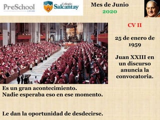 Mes de Junio
2020
CV II
25 de enero de
1959
Juan XXIII en
un discurso
anuncia la
convocatoria.
Es un gran acontecimiento.
Nadie esperaba eso en ese momento.
Le dan la oportunidad de desdecirse.
 