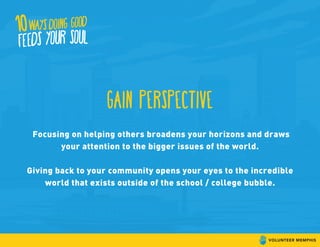 gain perspective
Focusing on helping others broadens your horizons and draws
your attention to the bigger issues of the world.
Giving back to your community opens your eyes to the incredible
world that exists outside of the school / college bubble.
 