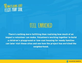 Feel enriched
There’s nothing more fulfilling than realizing how much of an
impact a volunteer can make. Volunteers working together to build
a children’s playground or low-cost housing for needy families
can later visit these sites and see how the project has enriched the
neighborhood.
 