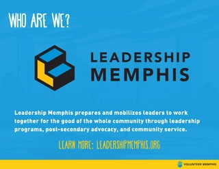 Who are we?
Leadership Memphis prepares and mobilizes leaders to work
together for the good of the whole community through leadership
programs, post-secondary advocacy, and community service.
learn more: leadershipmemphis.org
 