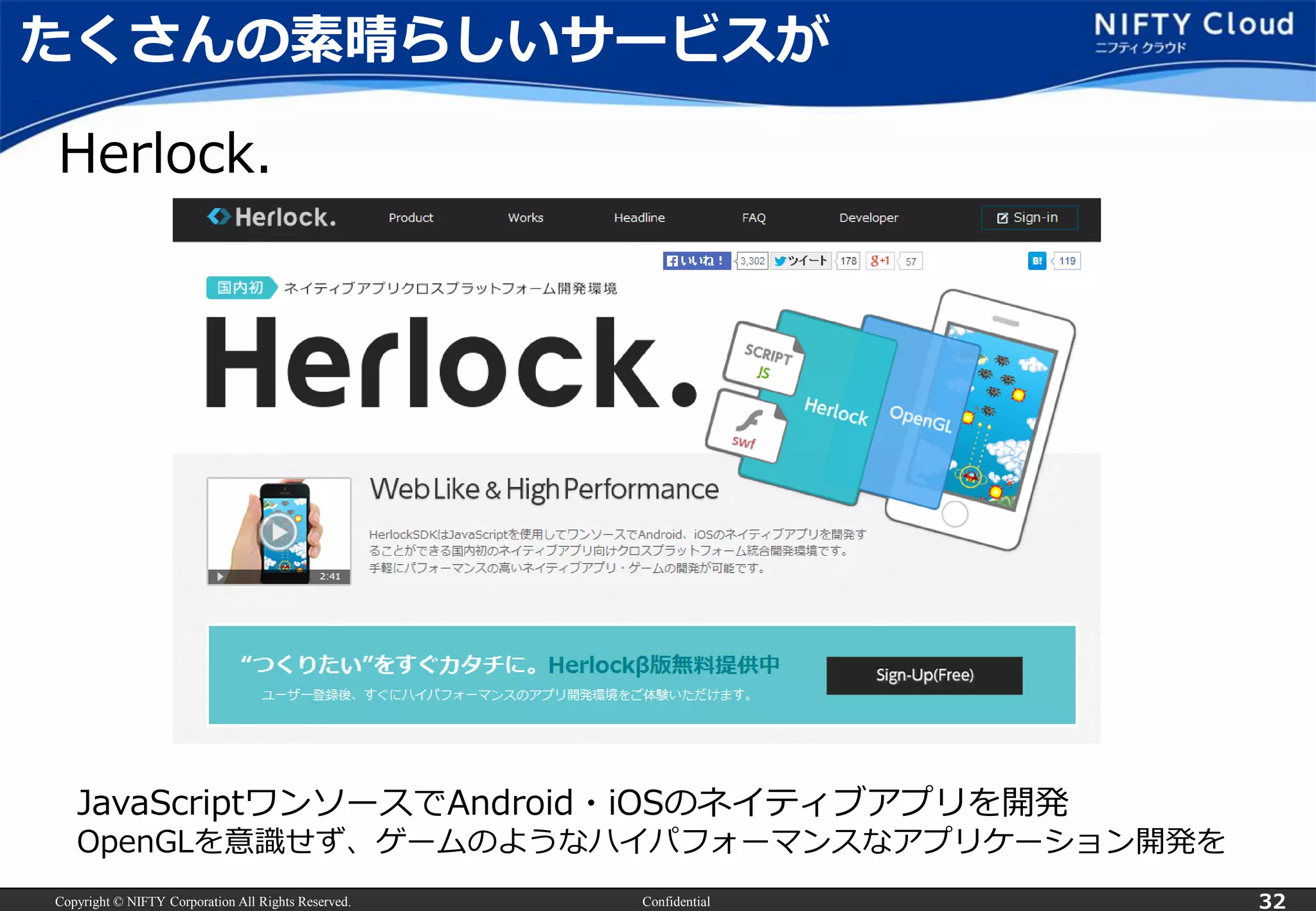 Copyright © NIFTY Corporation All Rights Reserved. Confidential 32
たくさんの素晴らしいサービスが
Herlock.
JavaScriptワンソースでAndroid・iOSのネイティブアプリを開発
OpenGLを意識せず、ゲームのようなハイパフォーマンスなアプリケーション開発を
 