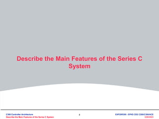 1
3/28/2023
Describe the Main Features of the Series C
System
C300 Controller Architecture
Describe the Main Features of the Series C System
C300 Controller Architecture
Describe the Main Features of the Series C System
EXP20R300 - EPKS CEE C200/C300/ACE
 