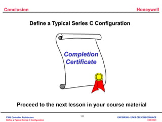 Honeywell
111
3/28/2023
Define a Typical Series C Configuration
Completion
Certificate
Proceed to the next lesson in your course material
Conclusion
C300 Controller Architecture
Define a Typical Series C Configuration
EXP20R300 - EPKS CEE C200/C300/ACE
 