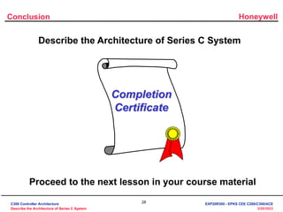 Honeywell
28
3/28/2023
Describe the Architecture of Series C System
Completion
Certificate
Proceed to the next lesson in your course material
Conclusion
C300 Controller Architecture
Describe the Architecture of Series C System
EXP20R300 - EPKS CEE C200/C300/ACE
 