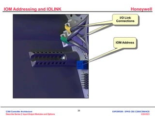 Honeywell
39
3/28/2023
IOM Addressing and IOLINK
I/O Link
Connections
IOM Address
C300 Controller Architecture
Describe Series C Input-Output Modules and Options
EXP20R300 - EPKS CEE C200/C300/ACE
 
