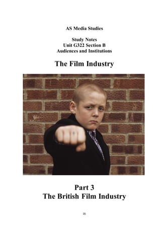 35
AS Media Studies
Study Notes
Unit G322 Section B
Audiences and Institutions
The Film Industry
Part 3
The British Film Industry
 
