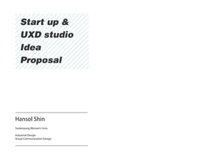 Start up &
   UXD studio
   Idea
   Proposal




Hansol Shin
Sookmyung Women’s Univ.

Industrial Design
Visual Communication Design
 