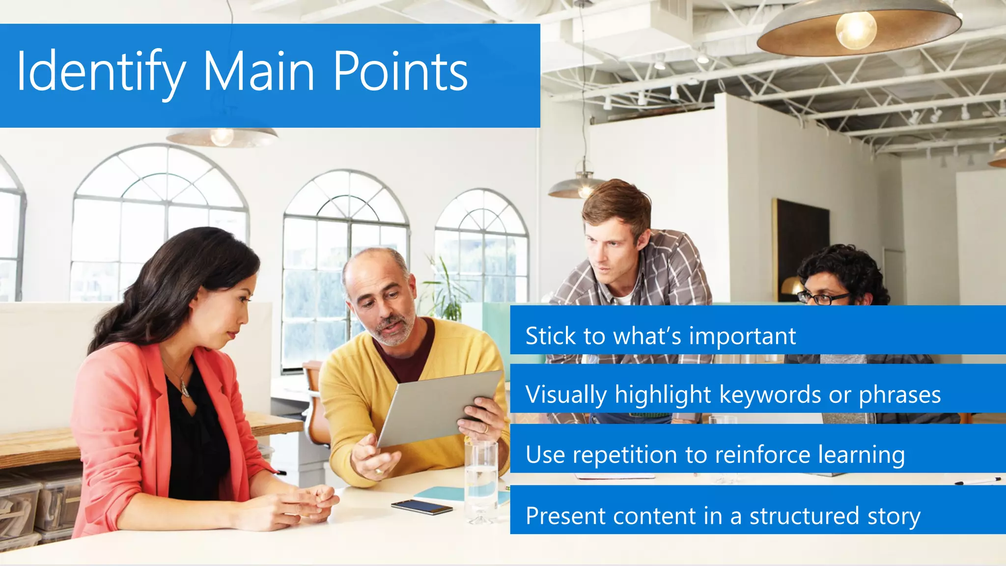 Stick to what’s important
Visually highlight keywords or phrases
Use repetition to reinforce learning
Present content in a structured story
 