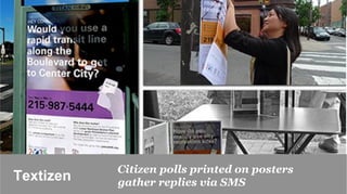 Citizen polls printed on posters
Textizen   gather replies via SMS
 