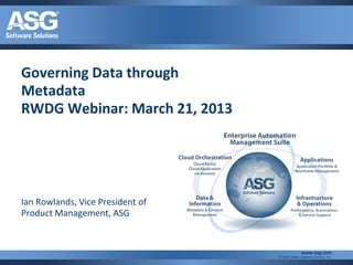Governing Data through
Metadata
RWDG Webinar: March 21, 2013




Ian Rowlands, Vice President of
Product Management, ASG


                                               www.asg.com
                                  © 2012 Allen Systems Group, Inc.
 