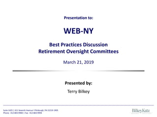 Suite 1425 | 411 Seventh Avenue I Pittsburgh, PA 15219-1905
Phone: 412-803-9900 | Fax: 412-803-9994
Presented by:
Terry Bilkey
Presentation to:
WEB-NY
Best Practices Discussion
Retirement Oversight Committees
March 21, 2019
 