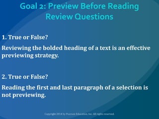 Goal 2: Preview Before Reading
Review Questions
1. True or False?
Reviewing the bolded heading of a text is an effective
previewing strategy.
2. True or False?
Reading the first and last paragraph of a selection is
not previewing.

 
