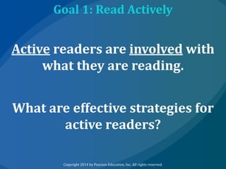 Goal 1: Read Actively

Active readers are involved with
what they are reading.
What are effective strategies for
active readers?
Copyright 2014 by Pearson Education, Inc. All rights reserved.

 