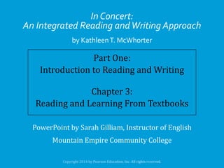 In Concert:
An Integrated Reading and Writing Approach
by Kathleen T. McWhorter

Part One:
Introduction to Reading and Writing
Chapter 3:
Reading and Learning From Textbooks
PowerPoint by Sarah Gilliam, Instructor of English

Mountain Empire Community College

 