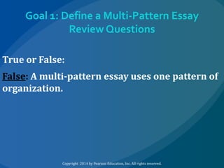 Goal 1: Define a Multi-Pattern Essay
Review Questions
True or False:
False: A multi-pattern essay uses one pattern of
organization.

Copyright 2014 by Pearson Education, Inc. All rights reserved.

 