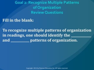 Goal 2: Recognize Multiple Patterns
of Organization
Review Questions
Fill in the blank:
To recognize multiple patterns of organization
in readings, one should identify the _____________
and ____________ patterns of organization.

Copyright 2014 by Pearson Education, Inc. All rights reserved.

 