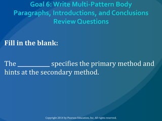 Goal 6: Write Multi-Pattern Body
Paragraphs, Introductions, and Conclusions
Review Questions

Fill in the blank:
The ____________ specifies the primary method and
hints at the secondary method.

Copyright 2014 by Pearson Education, Inc. All rights reserved.

 