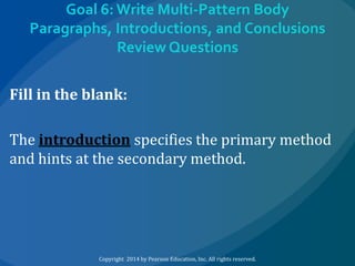 Goal 6: Write Multi-Pattern Body
Paragraphs, Introductions, and Conclusions
Review Questions

Fill in the blank:
The introduction specifies the primary method
and hints at the secondary method.

Copyright 2014 by Pearson Education, Inc. All rights reserved.

 