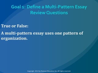 Goal 1: Define a Multi-Pattern Essay
Review Questions
True or False:
A multi-pattern essay uses one pattern of
organization.

Copyright 2014 by Pearson Education, Inc. All rights reserved.

 