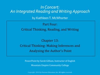 In Concert:
An Integrated Reading and Writing Approach
by Kathleen T. McWhorter

Part Four:
Critical Thinking, Reading, and Writing
Chapter 13:
Critical Thinking: Making Inferences and
Analyzing the Author’s Point
PowerPoint by Sarah Gilliam, Instructor of English
Mountain Empire Community College

 