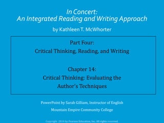 In Concert:
An Integrated Reading and Writing Approach
by Kathleen T. McWhorter

Part Four:
Critical Thinking, Reading, and Writing
Chapter 14:
Critical Thinking: Evaluating the
Author’s Techniques
PowerPoint by Sarah Gilliam, Instructor of English
Mountain Empire Community College

 