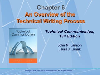 Chapter 6
An Overview of the
Technical Writing Process
Technical Communication,
13th Edition
John M. Lannon
Laura J. Gurak

Copyright © 2014, 2011, 2008 by Pearson Education, Inc. All rights reserved.

 