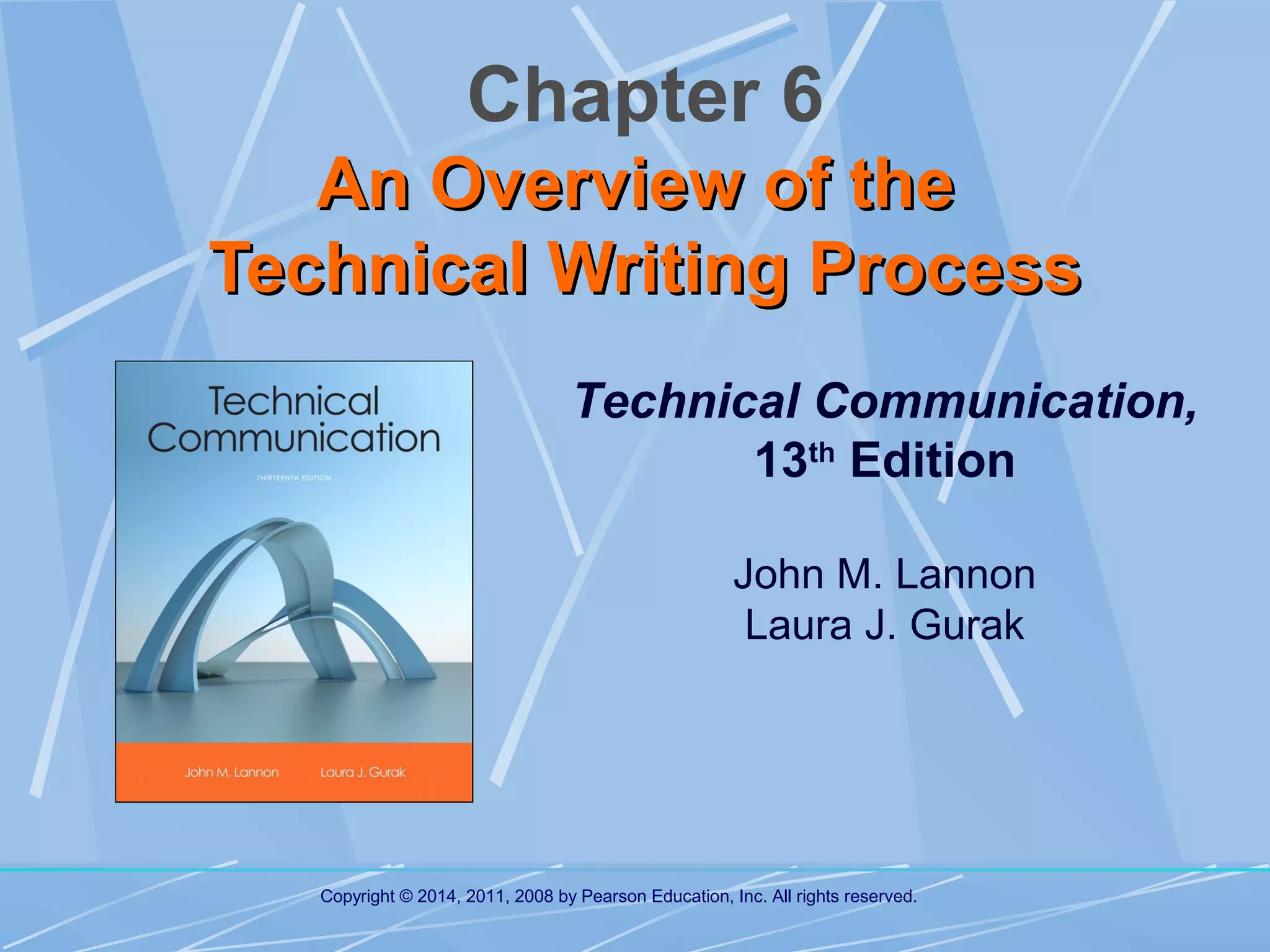 Chapter 6
An Overview of the
Technical Writing Process
Technical Communication,
13th Edition
John M. Lannon
Laura J. Gurak

Copyright © 2014, 2011, 2008 by Pearson Education, Inc. All rights reserved.

 