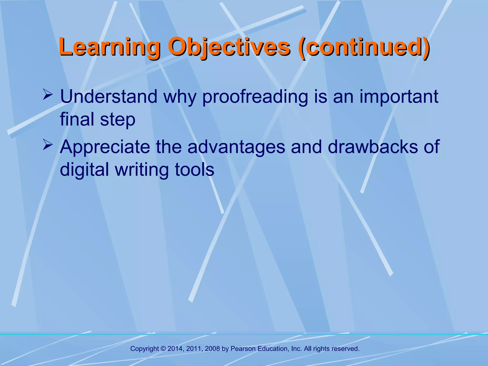 Learning Objectives (continued)
 Understand why proofreading is an important

final step
 Appreciate the advantages and drawbacks of
digital writing tools

Copyright © 2014, 2011, 2008 by Pearson Education, Inc. All rights reserved.

 