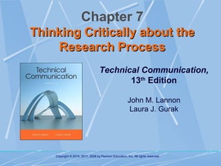 Chapter 7
Thinking Critically about the
Research Process
Technical Communication,
13th Edition
John M. Lannon
Laura J. Gurak

Copyright © 2014, 2011, 2008 by Pearson Education, Inc. All rights reserved.

 