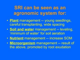 SRI can be seen as an agronomic system for: <ul><li>Plant  management -- young seedlings, careful transplanting, wide spac...