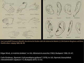 Ivan Lermolieff [Giovanni Morelli]: Kunstkritische Studien über die italienische Malerei, [I.] Die Galerien Borghese und Doria
Panfili in Rom. Leipzig 1890, 98–99.




Edgar Wind: „A műértés bírálata”, in: Uő.: Művészet és anarchia (1963), Budapest 1990, 33–47.

Carlo Ginzburg: „Nyomok. A jel-paradigma gyökerei” (1978), in: Uő.: Nyomok, bizonyítékok,
mikrotörténelem (Spatium 11), Budapest 2010, 13–53.
 