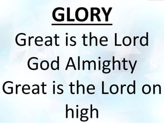 GLORY
Great is the Lord
God Almighty
Great is the Lord on
high
 