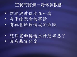 • 信徒與非信徒在一處
• 有干擾聚會的事情
• 有社會地位造成的區隔
• 這個畫面傳達出什麼訊息？
• 沒有基督的愛
主餐的背景－哥林多教會
 