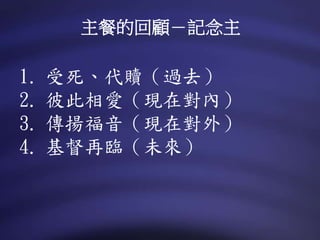 1. 受死、代贖（過去）
2. 彼此相愛（現在對內）
3. 傳揚福音（現在對外）
4. 基督再臨（未來）
主餐的回顧－記念主
 