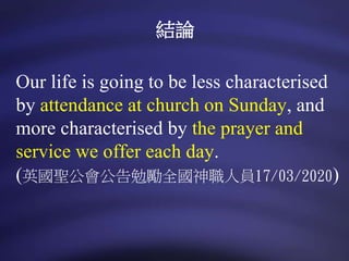 Our life is going to be less characterised
by attendance at church on Sunday, and
more characterised by the prayer and
service we offer each day.
(英國聖公會公告勉勵全國神職人員17/03/2020)
結論
 